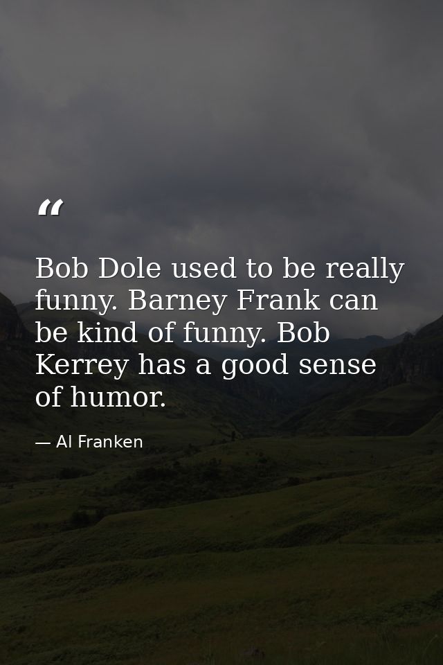 Bob Dole used to be really funny. Barney Frank can be kind of funny. Bob Kerrey has a good sense of humor. — Al Franken