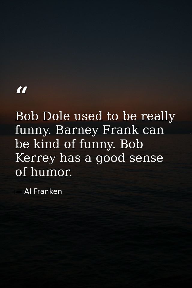 Bob Dole used to be really funny. Barney Frank can be kind of funny. Bob Kerrey has a good sense of humor. — Al Franken