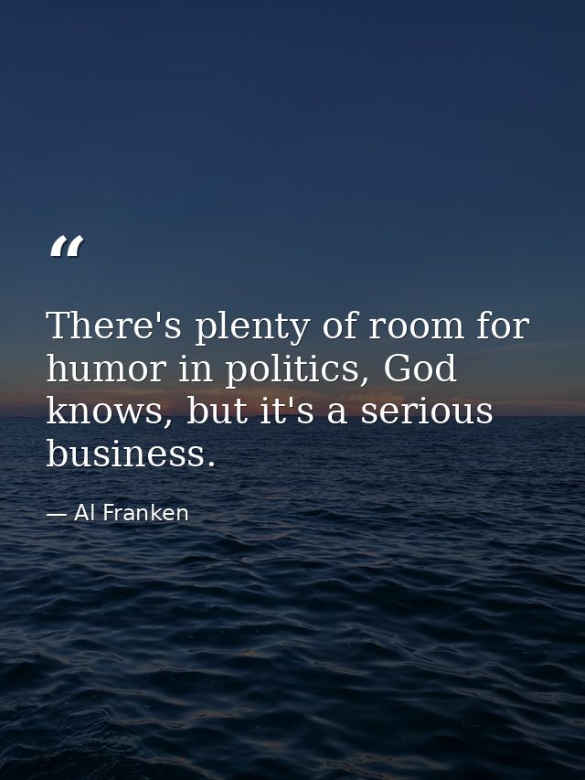 There's plenty of room for humor in politics, God knows, but it's a serious business. — Al Franken