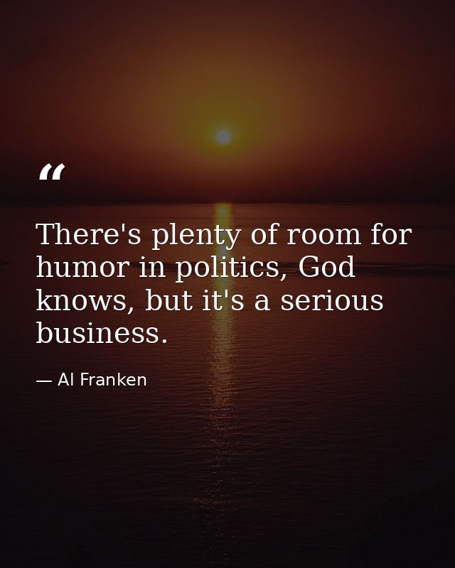 There's plenty of room for humor in politics, God knows, but it's a serious business. — Al Franken