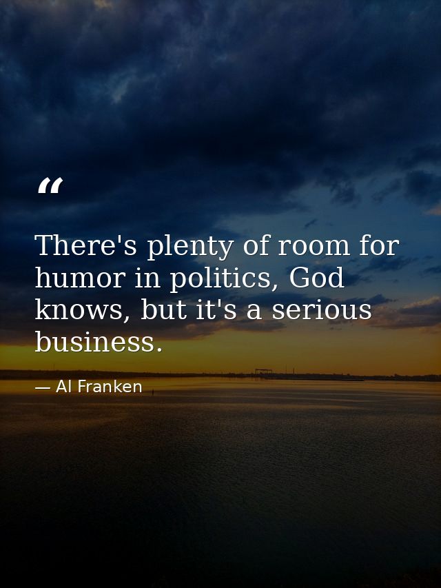 There's plenty of room for humor in politics, God knows, but it's a serious business. — Al Franken