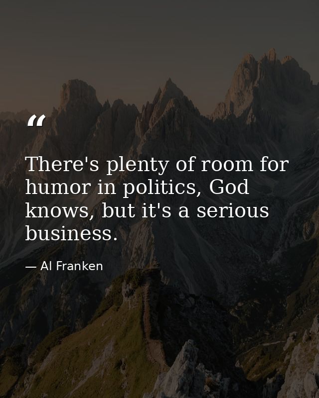 There's plenty of room for humor in politics, God knows, but it's a serious business. — Al Franken