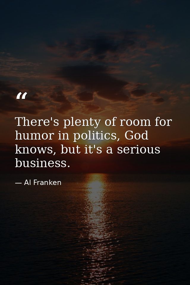 There's plenty of room for humor in politics, God knows, but it's a serious business. — Al Franken