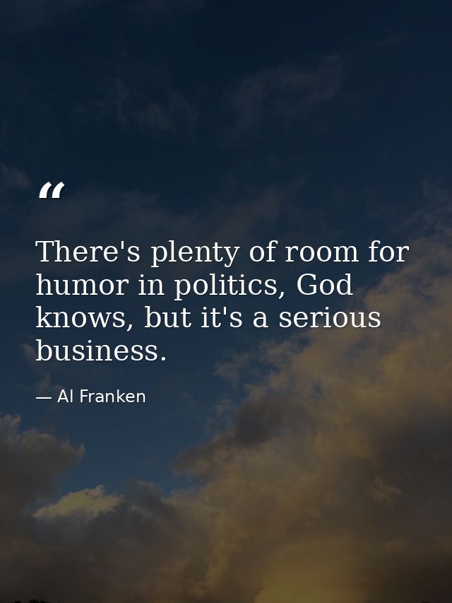 There's plenty of room for humor in politics, God knows, but it's a serious business. — Al Franken