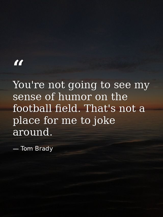 You're not going to see my sense of humor on the football field. That's not a place for me to joke around. — Tom Brady