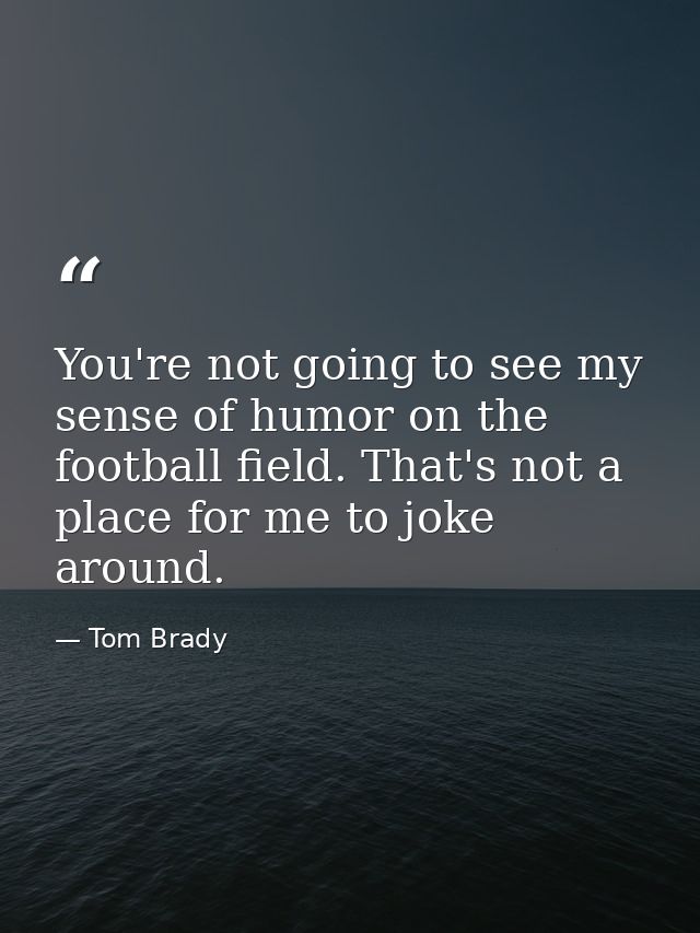 You're not going to see my sense of humor on the football field. That's not a place for me to joke around. — Tom Brady