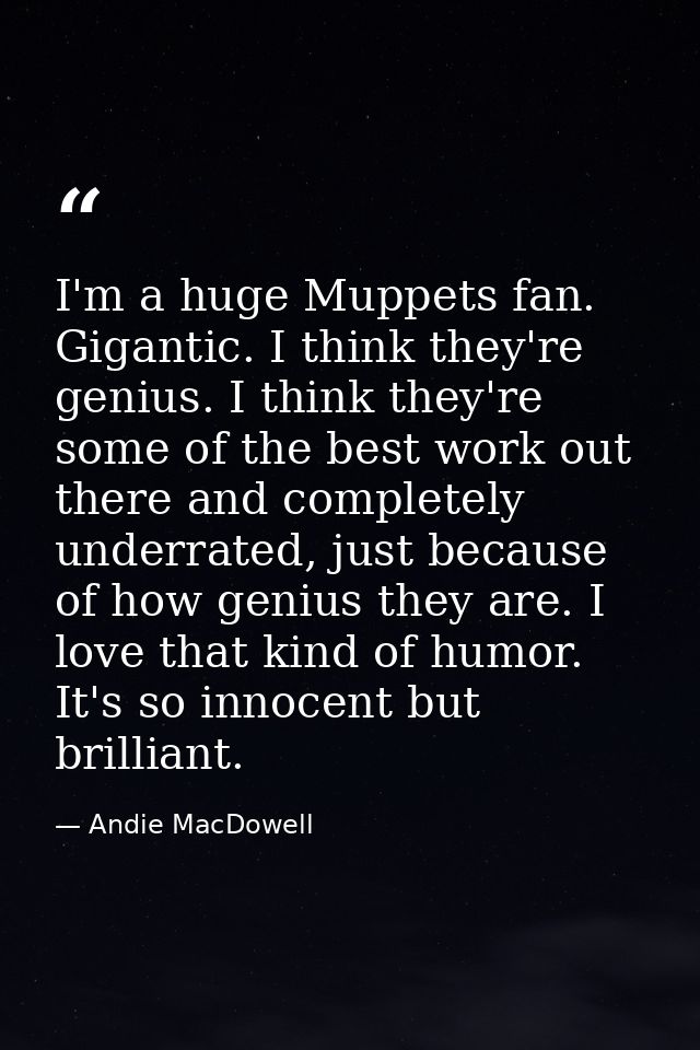 I'm a huge Muppets fan. Gigantic. I think they're genius. I think they're some of the best work out there and completely — Andie MacDowell