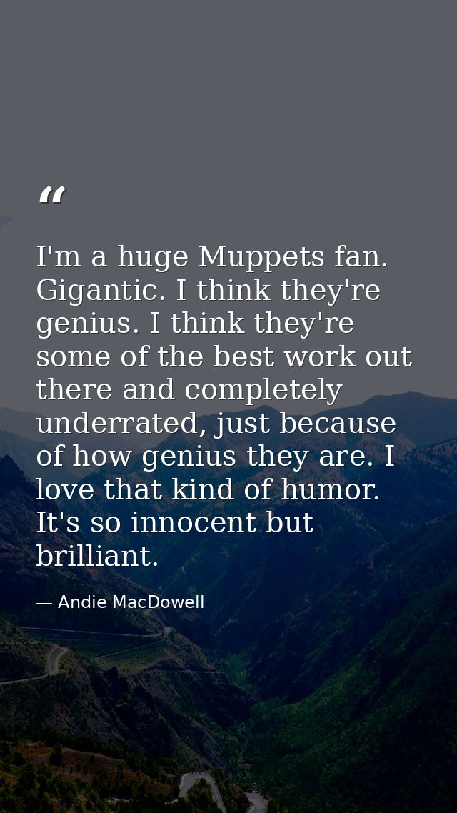 I'm a huge Muppets fan. Gigantic. I think they're genius. I think they're some of the best work out there and completely — Andie MacDowell