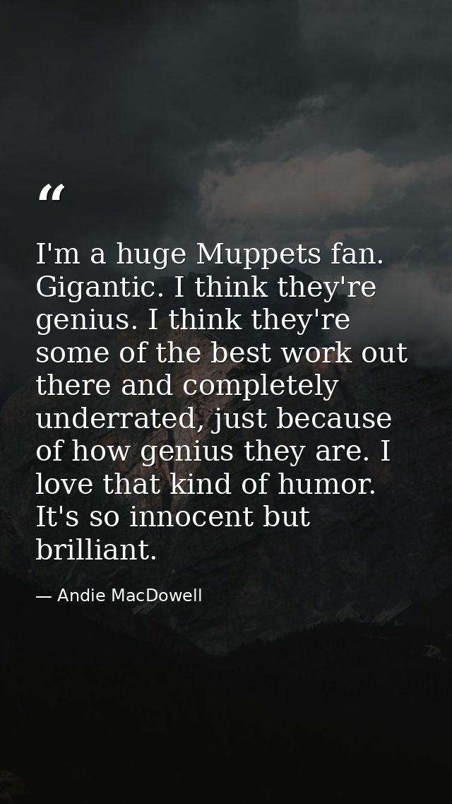 I'm a huge Muppets fan. Gigantic. I think they're genius. I think they're some of the best work out there and completely — Andie MacDowell