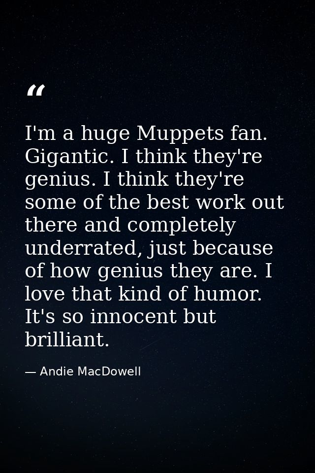 I'm a huge Muppets fan. Gigantic. I think they're genius. I think they're some of the best work out there and completely — Andie MacDowell