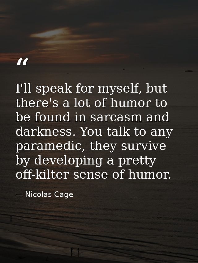 I'll speak for myself, but there's a lot of humor to be found in sarcasm and darkness. You talk to any paramedic, they s — Nicolas Cage