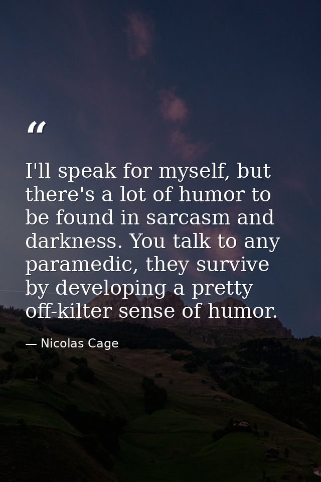 I'll speak for myself, but there's a lot of humor to be found in sarcasm and darkness. You talk to any paramedic, they s — Nicolas Cage