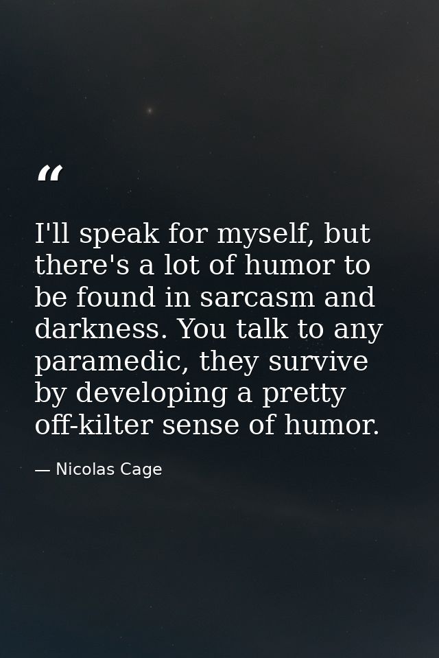 I'll speak for myself, but there's a lot of humor to be found in sarcasm and darkness. You talk to any paramedic, they s — Nicolas Cage