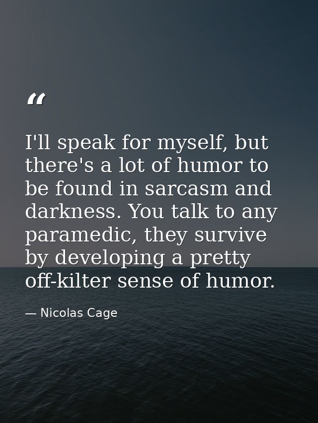 I'll speak for myself, but there's a lot of humor to be found in sarcasm and darkness. You talk to any paramedic, they s — Nicolas Cage