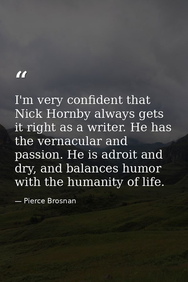 I'm very confident that Nick Hornby always gets it right as a writer. He has the vernacular and passion. He is adroit an — Pierce Brosnan