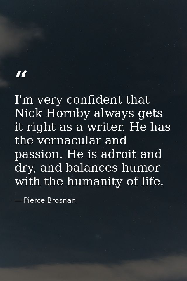I'm very confident that Nick Hornby always gets it right as a writer. He has the vernacular and passion. He is adroit an — Pierce Brosnan