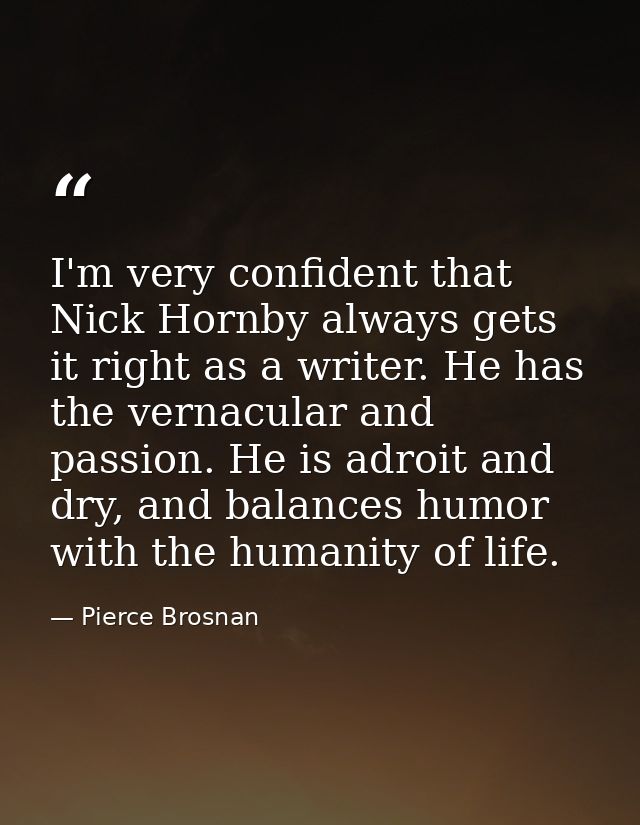 I'm very confident that Nick Hornby always gets it right as a writer. He has the vernacular and passion. He is adroit an — Pierce Brosnan