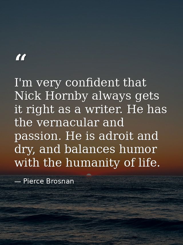 I'm very confident that Nick Hornby always gets it right as a writer. He has the vernacular and passion. He is adroit an — Pierce Brosnan