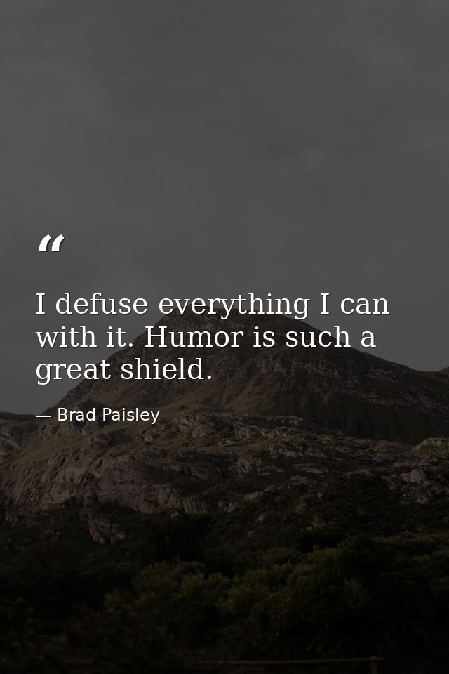 I defuse everything I can with it. Humor is such a great shield. — Brad Paisley