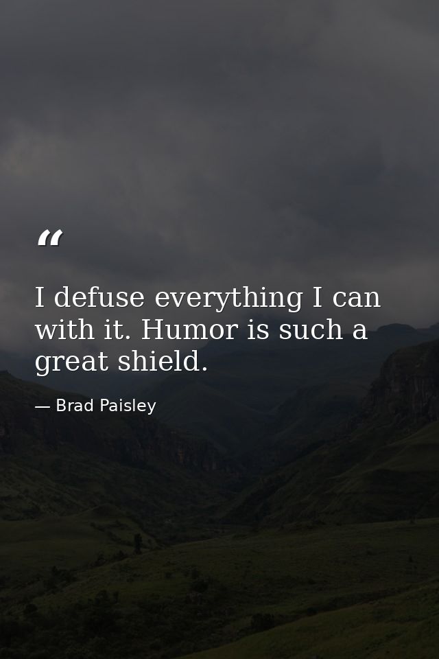 I defuse everything I can with it. Humor is such a great shield. — Brad Paisley