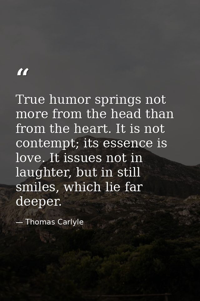 True humor springs not more from the head than from the heart. It is not contempt; its essence is love. It issues not in — Thomas Carlyle