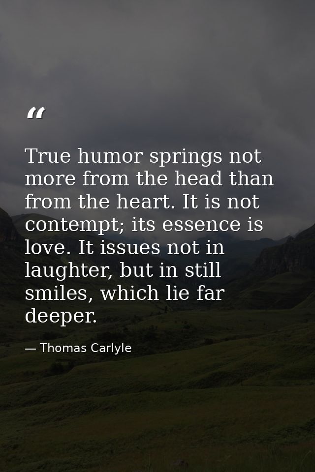 True humor springs not more from the head than from the heart. It is not contempt; its essence is love. It issues not in — Thomas Carlyle