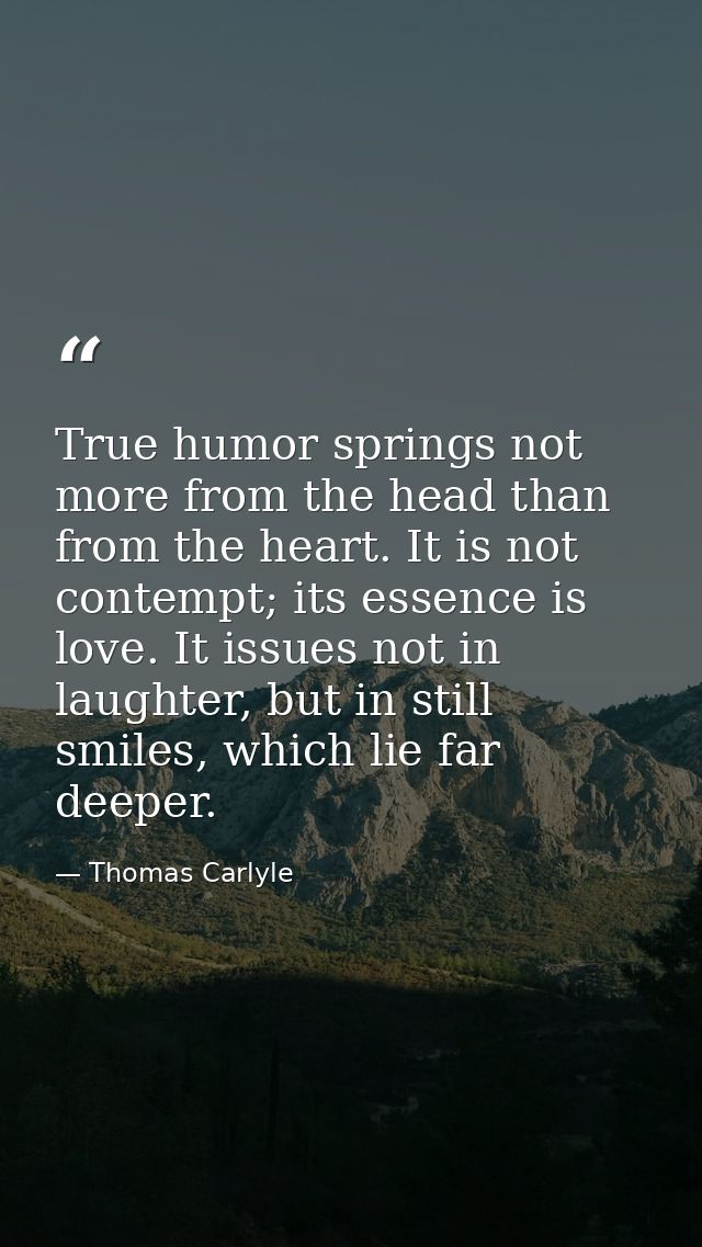 True humor springs not more from the head than from the heart. It is not contempt; its essence is love. It issues not in — Thomas Carlyle