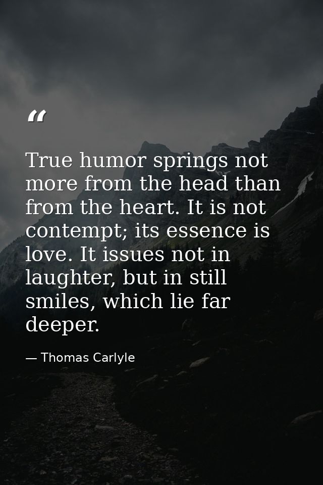 True humor springs not more from the head than from the heart. It is not contempt; its essence is love. It issues not in — Thomas Carlyle