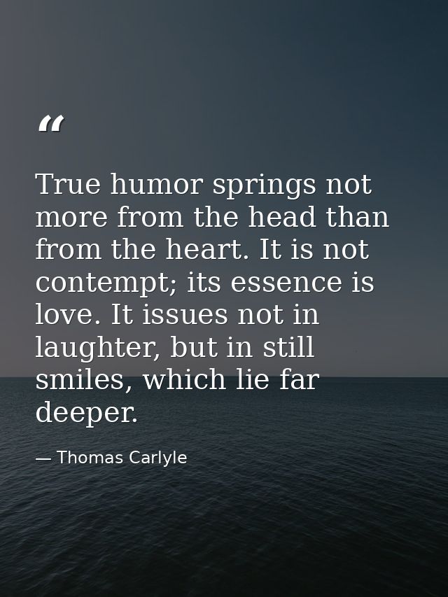 True humor springs not more from the head than from the heart. It is not contempt; its essence is love. It issues not in — Thomas Carlyle