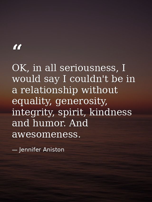 OK, in all seriousness, I would say I couldn't be in a relationship without equality, generosity, integrity, spirit, kin — Jennifer Aniston