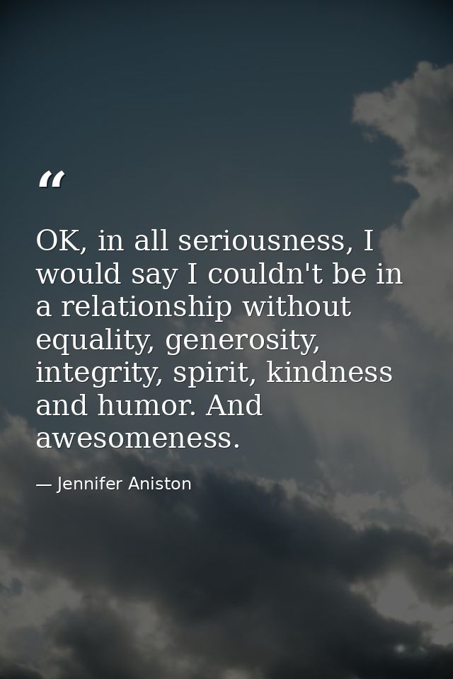 OK, in all seriousness, I would say I couldn't be in a relationship without equality, generosity, integrity, spirit, kin — Jennifer Aniston