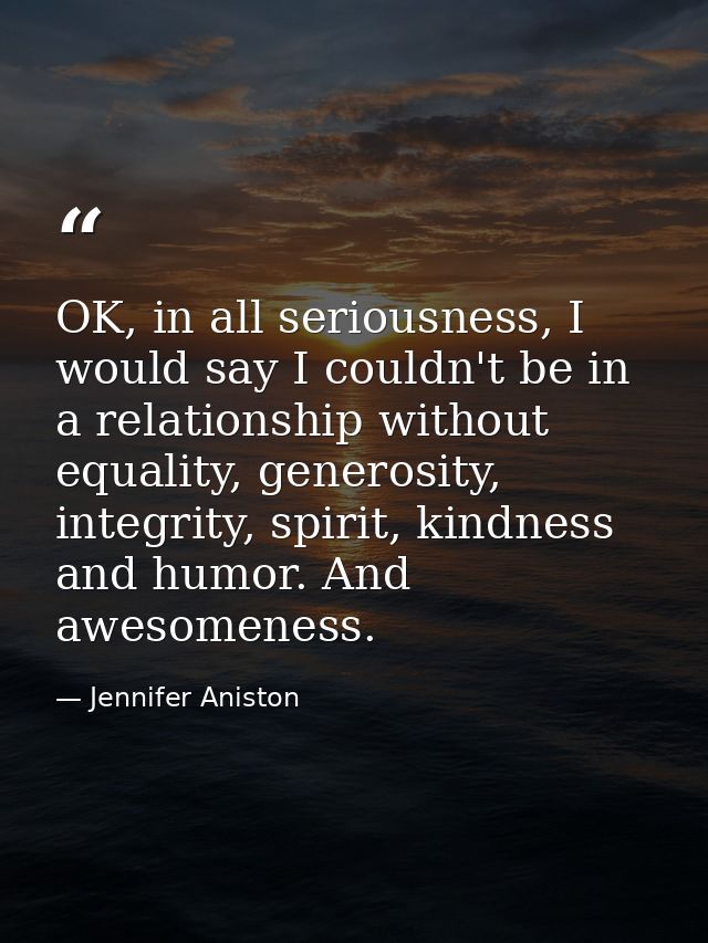 OK, in all seriousness, I would say I couldn't be in a relationship without equality, generosity, integrity, spirit, kin — Jennifer Aniston