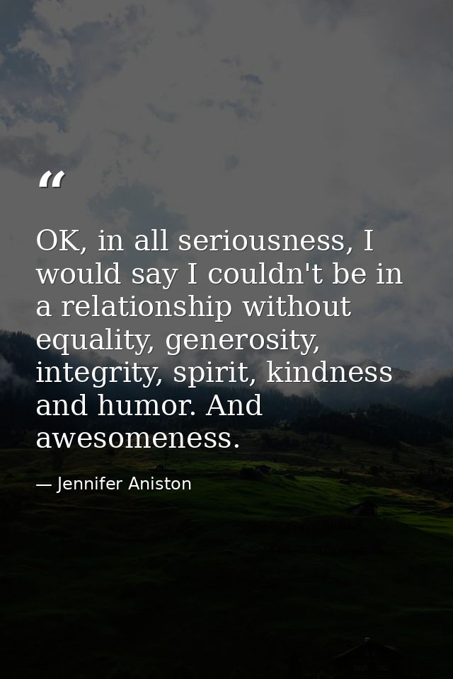 OK, in all seriousness, I would say I couldn't be in a relationship without equality, generosity, integrity, spirit, kin — Jennifer Aniston