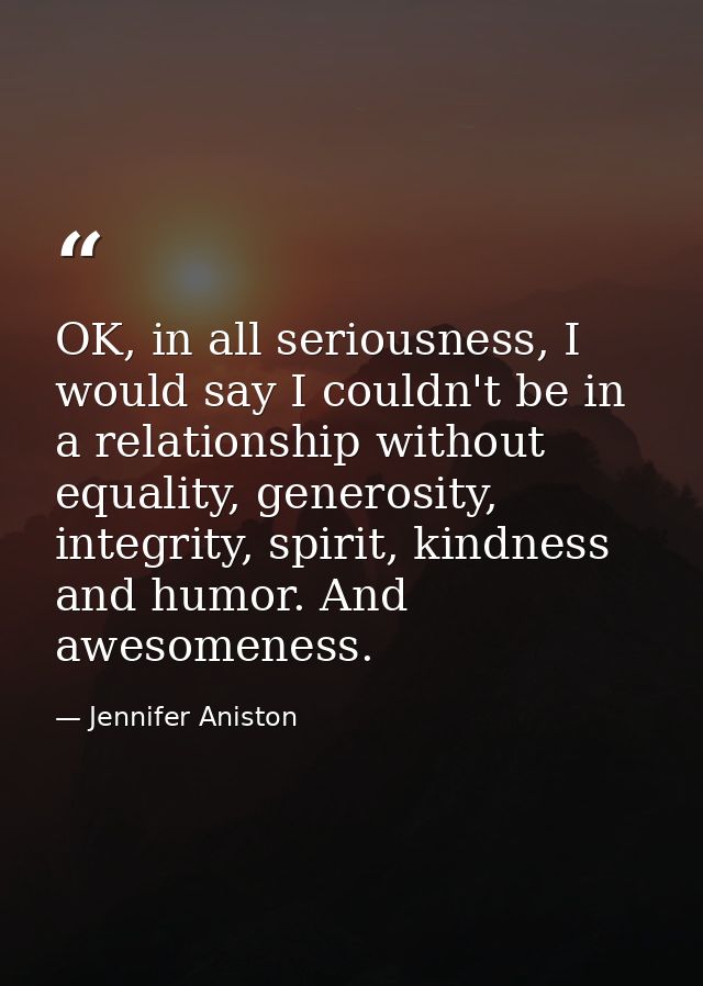 OK, in all seriousness, I would say I couldn't be in a relationship without equality, generosity, integrity, spirit, kin — Jennifer Aniston