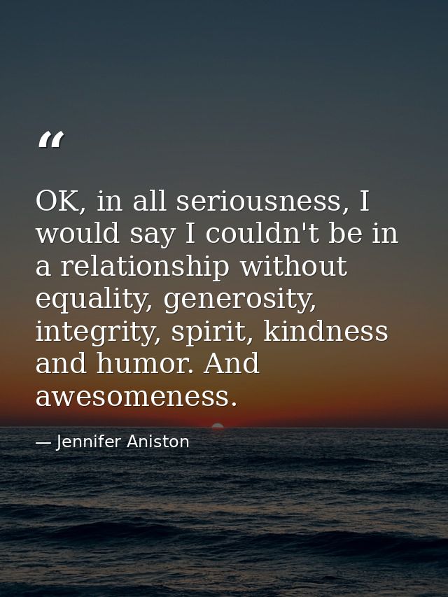 OK, in all seriousness, I would say I couldn't be in a relationship without equality, generosity, integrity, spirit, kin — Jennifer Aniston