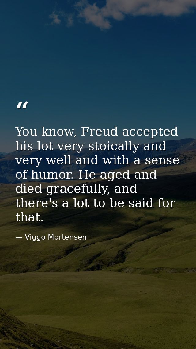 You know, Freud accepted his lot very stoically and very well and with a sense of humor. He aged and died gracefully, an — Viggo Mortensen