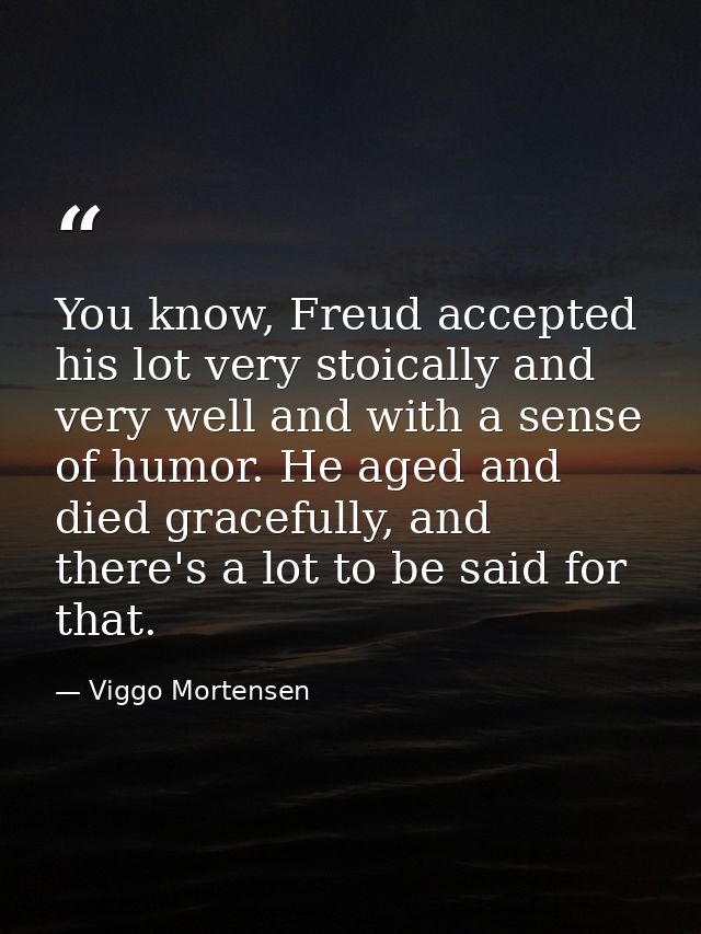 You know, Freud accepted his lot very stoically and very well and with a sense of humor. He aged and died gracefully, an — Viggo Mortensen