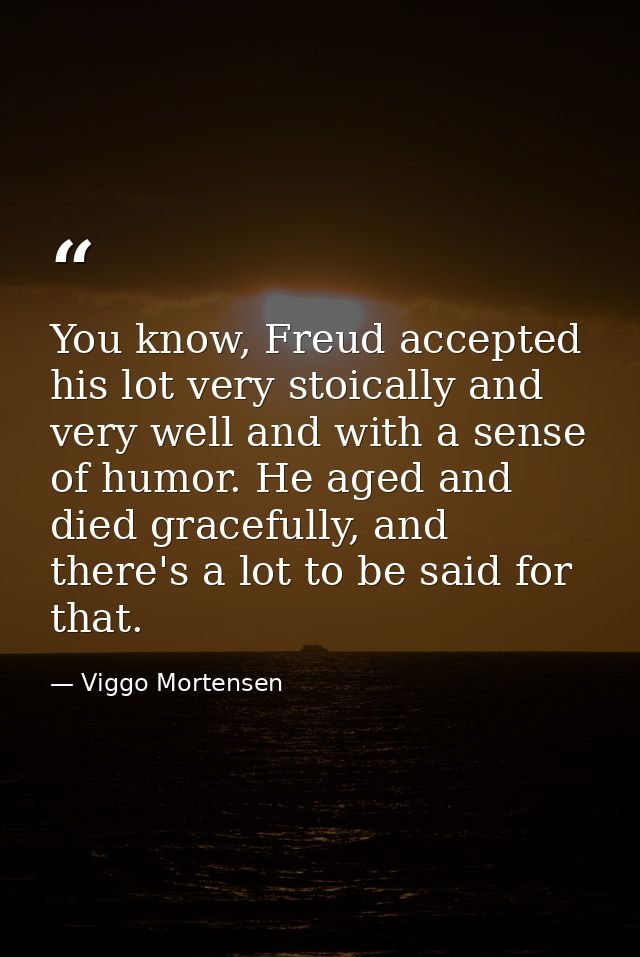 You know, Freud accepted his lot very stoically and very well and with a sense of humor. He aged and died gracefully, an — Viggo Mortensen