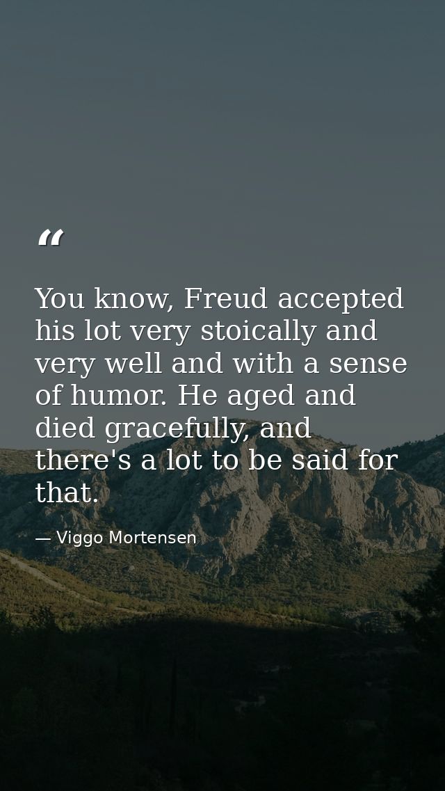 You know, Freud accepted his lot very stoically and very well and with a sense of humor. He aged and died gracefully, an — Viggo Mortensen