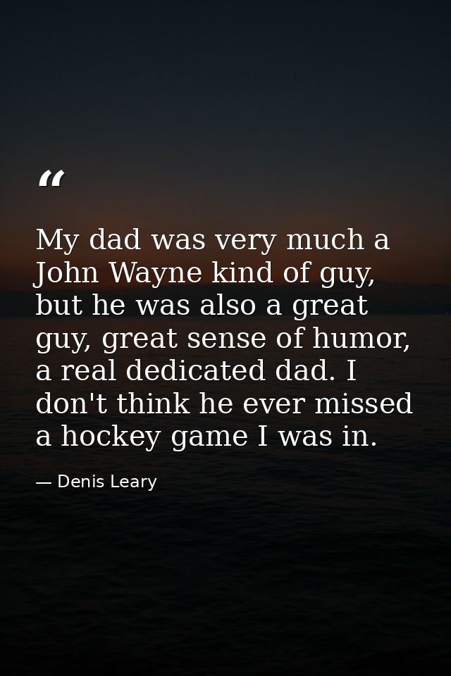 My dad was very much a John Wayne kind of guy, but he was also a great guy, great sense of humor, a real dedicated dad.  — Denis Leary