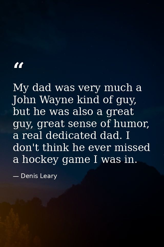 My dad was very much a John Wayne kind of guy, but he was also a great guy, great sense of humor, a real dedicated dad.  — Denis Leary