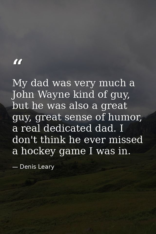 My dad was very much a John Wayne kind of guy, but he was also a great guy, great sense of humor, a real dedicated dad.  — Denis Leary