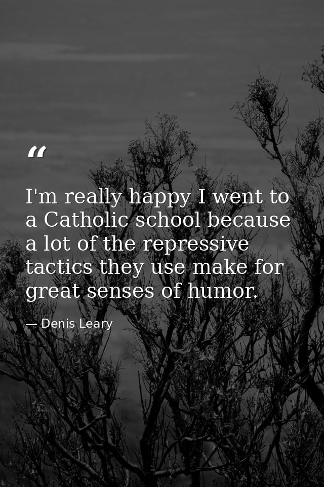 I'm really happy I went to a Catholic school because a lot of the repressive tactics they use make for great senses of h — Denis Leary