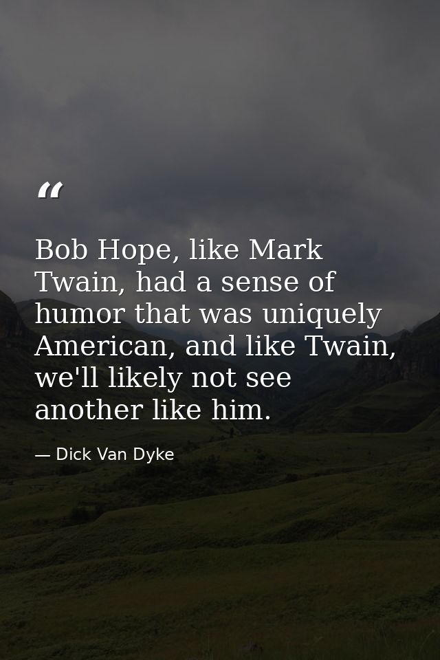 Bob Hope, like Mark Twain, had a sense of humor that was uniquely American, and like Twain, we'll likely not see another — Dick Van Dyke