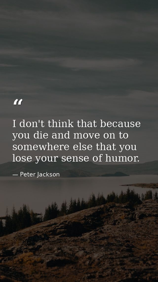 I don't think that because you die and move on to somewhere else that you lose your sense of humor. — Peter Jackson