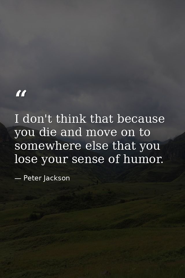 I don't think that because you die and move on to somewhere else that you lose your sense of humor. — Peter Jackson