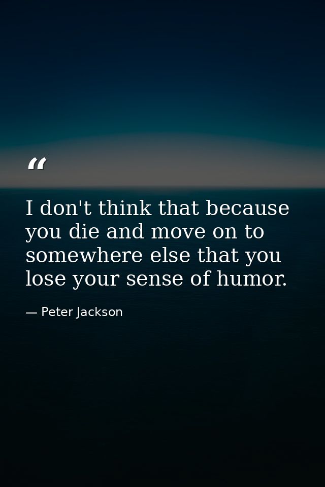 I don't think that because you die and move on to somewhere else that you lose your sense of humor. — Peter Jackson