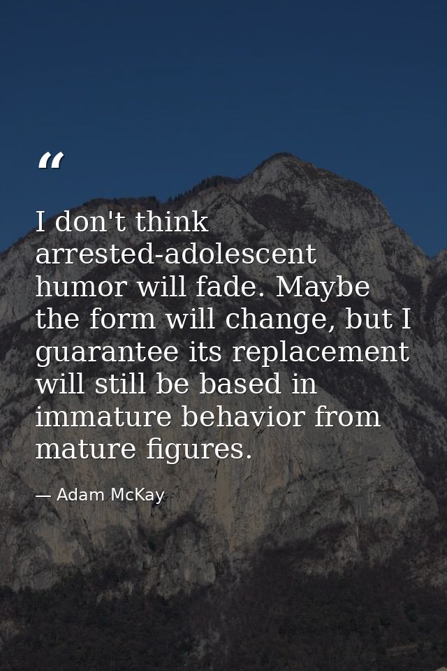 I don't think arrested-adolescent humor will fade. Maybe the form will change, but I guarantee its replacement will stil — Adam McKay
