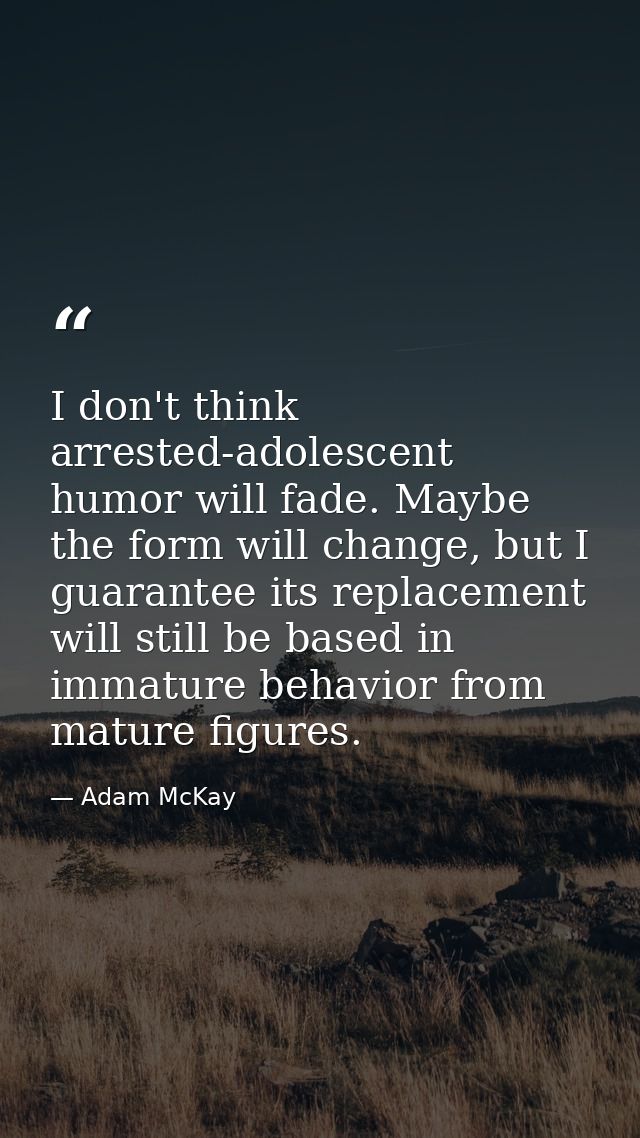 I don't think arrested-adolescent humor will fade. Maybe the form will change, but I guarantee its replacement will stil — Adam McKay