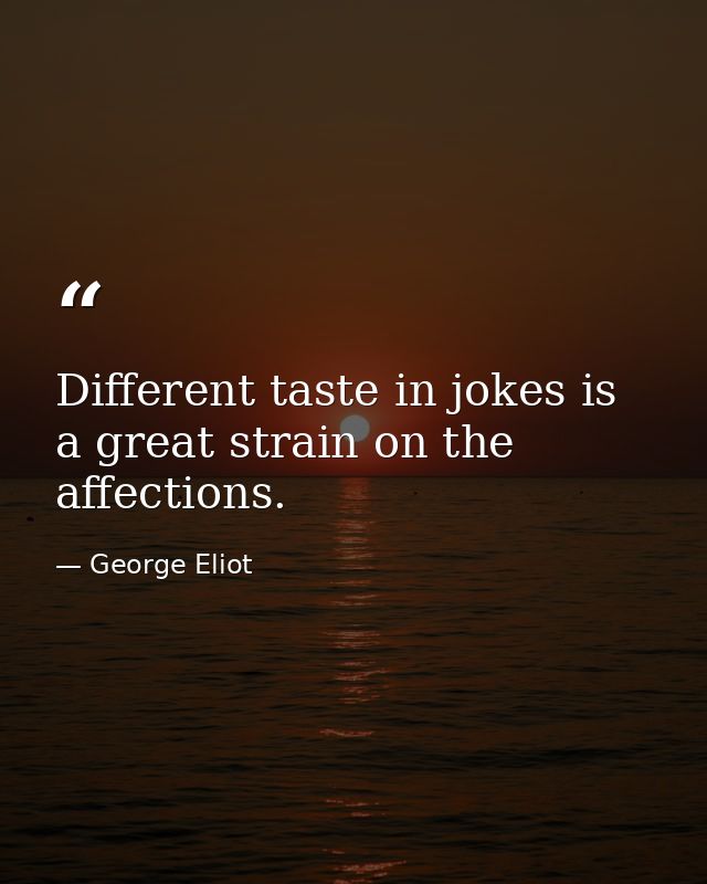 Different taste in jokes is a great strain on the affections. — George Eliot
